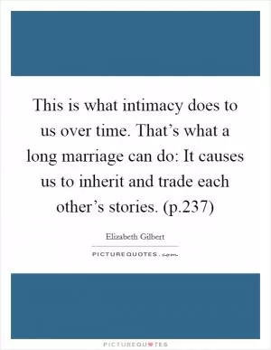 This is what intimacy does to us over time. That’s what a long marriage can do: It causes us to inherit and trade each other’s stories. (p.237) Picture Quote #1