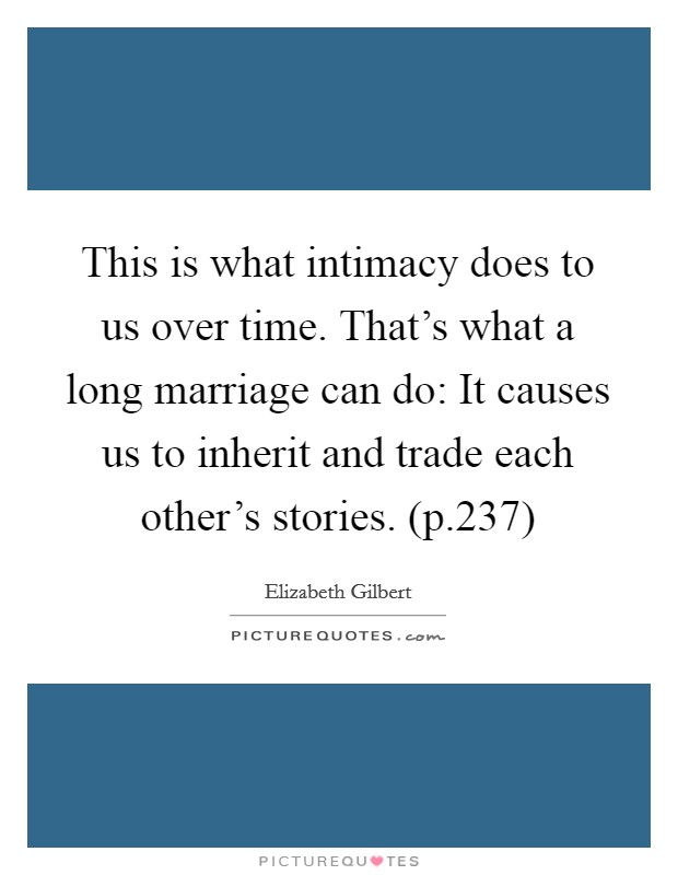 This is what intimacy does to us over time. That's what a long marriage can do: It causes us to inherit and trade each other's stories. (p.237) Picture Quote #1