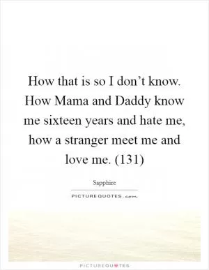 How that is so I don’t know. How Mama and Daddy know me sixteen years and hate me, how a stranger meet me and love me. (131) Picture Quote #1