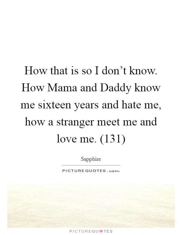 How that is so I don't know. How Mama and Daddy know me sixteen years and hate me, how a stranger meet me and love me. (131) Picture Quote #1