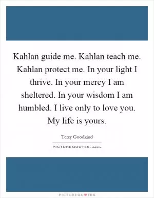 Kahlan guide me. Kahlan teach me. Kahlan protect me. In your light I thrive. In your mercy I am sheltered. In your wisdom I am humbled. I live only to love you. My life is yours Picture Quote #1