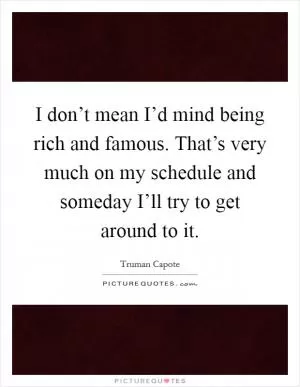 I don’t mean I’d mind being rich and famous. That’s very much on my schedule and someday I’ll try to get around to it Picture Quote #1