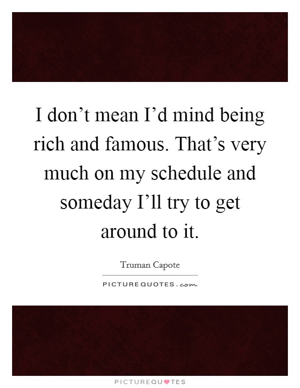 I don't mean I'd mind being rich and famous. That's very much on my schedule and someday I'll try to get around to it Picture Quote #1
