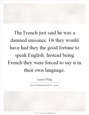 The French just said he was a damned nuisance. Or they would have had they the good fortune to speak English. Instead being French they were forced to say it in their own language Picture Quote #1