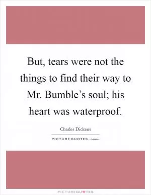 But, tears were not the things to find their way to Mr. Bumble’s soul; his heart was waterproof Picture Quote #1