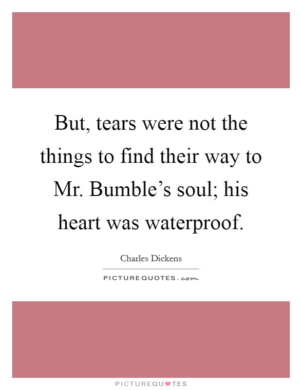 But, tears were not the things to find their way to Mr. Bumble's soul; his heart was waterproof Picture Quote #1