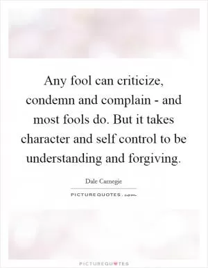 Any fool can criticize, condemn and complain - and most fools do. But it takes character and self control to be understanding and forgiving Picture Quote #1