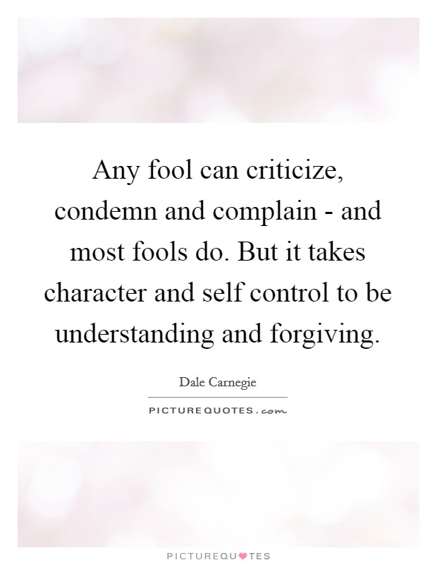 Any fool can criticize, condemn and complain - and most fools do. But it takes character and self control to be understanding and forgiving Picture Quote #1