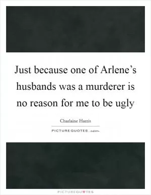 Just because one of Arlene’s husbands was a murderer is no reason for me to be ugly Picture Quote #1