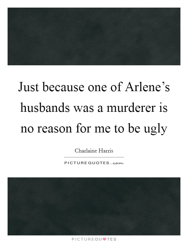 Just because one of Arlene's husbands was a murderer is no reason for me to be ugly Picture Quote #1