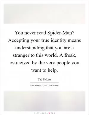 You never read Spider-Man? Accepting your true identity means understanding that you are a stranger to this world. A freak, ostracized by the very people you want to help Picture Quote #1