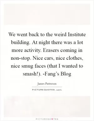 We went back to the weird Institute building. At night there was a lot more activity. Erasers coming in non-stop. Nice cars, nice clothes, nice smug faces (that I wanted to smash!). -Fang’s Blog Picture Quote #1