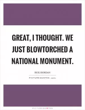 Great, I thought. We just blowtorched a national monument Picture Quote #1