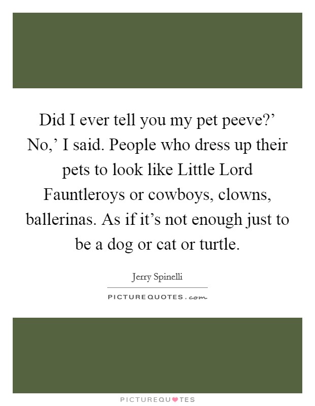 Did I ever tell you my pet peeve?' No,' I said. People who dress up their pets to look like Little Lord Fauntleroys or cowboys, clowns, ballerinas. As if it's not enough just to be a dog or cat or turtle Picture Quote #1