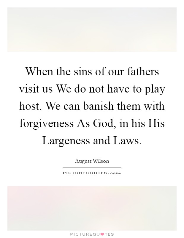 When the sins of our fathers visit us We do not have to play host. We can banish them with forgiveness As God, in his His Largeness and Laws Picture Quote #1