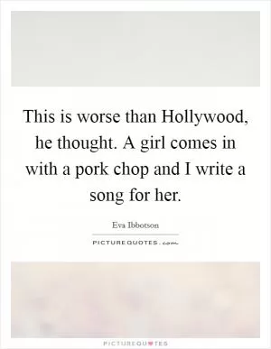 This is worse than Hollywood, he thought. A girl comes in with a pork chop and I write a song for her Picture Quote #1