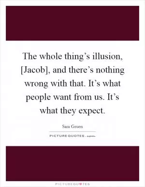 The whole thing’s illusion, [Jacob], and there’s nothing wrong with that. It’s what people want from us. It’s what they expect Picture Quote #1