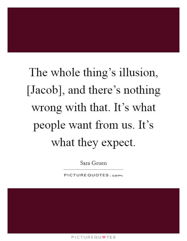 The whole thing's illusion, [Jacob], and there's nothing wrong with that. It's what people want from us. It's what they expect Picture Quote #1