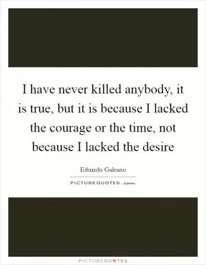 I have never killed anybody, it is true, but it is because I lacked the courage or the time, not because I lacked the desire Picture Quote #1