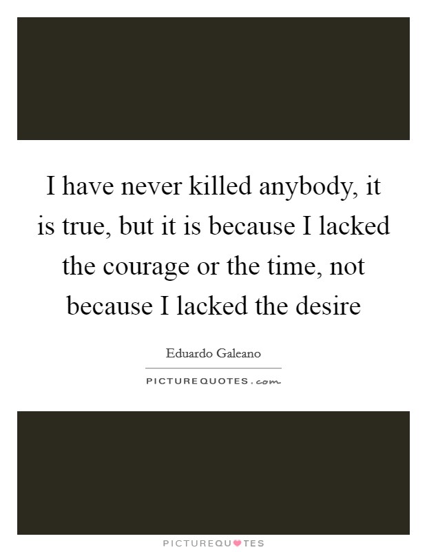 I have never killed anybody, it is true, but it is because I lacked the courage or the time, not because I lacked the desire Picture Quote #1
