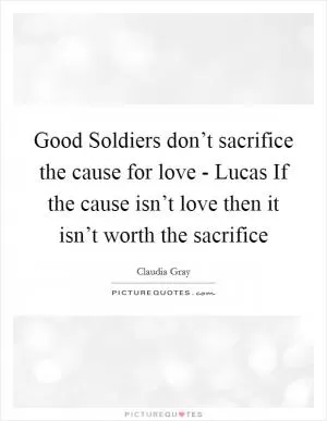 Good Soldiers don’t sacrifice the cause for love - Lucas If the cause isn’t love then it isn’t worth the sacrifice Picture Quote #1