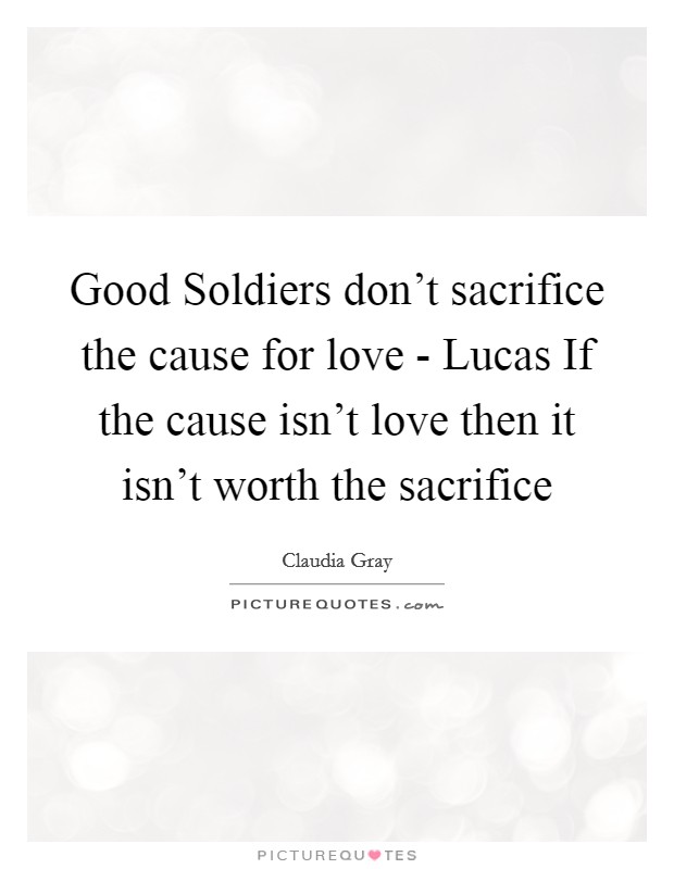 Good Soldiers don't sacrifice the cause for love - Lucas If the cause isn't love then it isn't worth the sacrifice Picture Quote #1