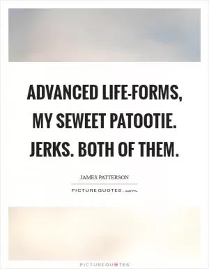 Advanced life-forms, my seweet patootie. Jerks. Both of them Picture Quote #1