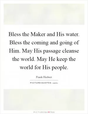 Bless the Maker and His water. Bless the coming and going of Him. May His passage cleanse the world. May He keep the world for His people Picture Quote #1