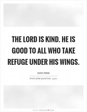 The Lord is kind. He is good to all who take refuge under his wings Picture Quote #1