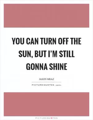 You can turn off the sun, but I’m still gonna shine Picture Quote #1