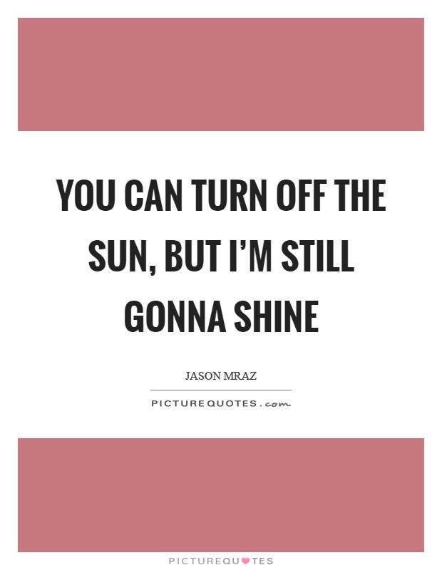 You can turn off the sun, but I'm still gonna shine Picture Quote #1
