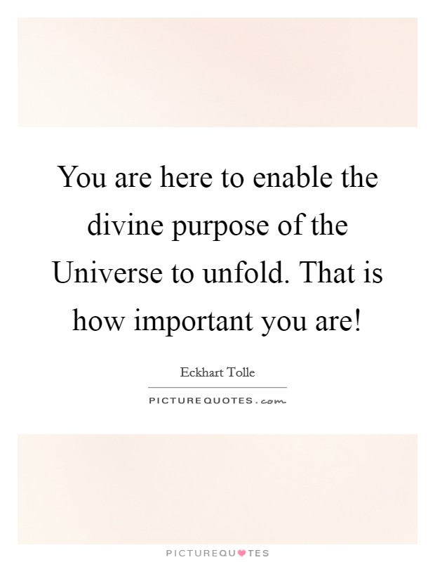 You are here to enable the divine purpose of the Universe to unfold. That is how important you are! Picture Quote #1