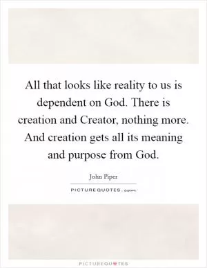 All that looks like reality to us is dependent on God. There is creation and Creator, nothing more. And creation gets all its meaning and purpose from God Picture Quote #1