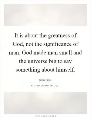 It is about the greatness of God, not the significance of man. God made man small and the universe big to say something about himself Picture Quote #1