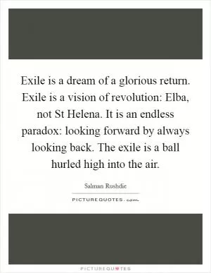Exile is a dream of a glorious return. Exile is a vision of revolution: Elba, not St Helena. It is an endless paradox: looking forward by always looking back. The exile is a ball hurled high into the air Picture Quote #1