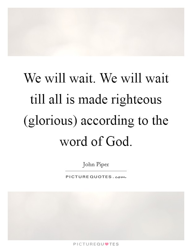 We will wait. We will wait till all is made righteous (glorious) according to the word of God Picture Quote #1