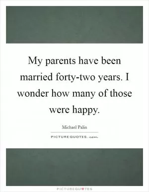 My parents have been married forty-two years. I wonder how many of those were happy Picture Quote #1