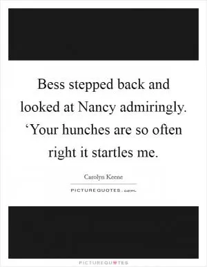 Bess stepped back and looked at Nancy admiringly. ‘Your hunches are so often right it startles me Picture Quote #1