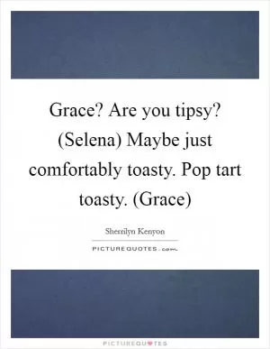 Grace? Are you tipsy? (Selena) Maybe just comfortably toasty. Pop tart toasty. (Grace) Picture Quote #1