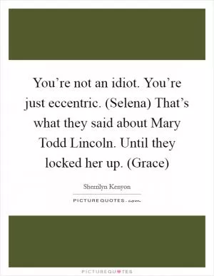 You’re not an idiot. You’re just eccentric. (Selena) That’s what they said about Mary Todd Lincoln. Until they locked her up. (Grace) Picture Quote #1