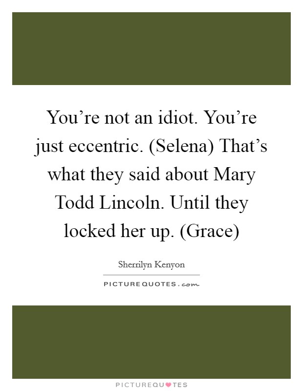 You're not an idiot. You're just eccentric. (Selena) That's what they said about Mary Todd Lincoln. Until they locked her up. (Grace) Picture Quote #1
