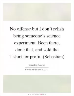 No offense but I don’t relish being someone’s science experiment. Been there, done that, and sold the T-shirt for profit. (Sebastian) Picture Quote #1