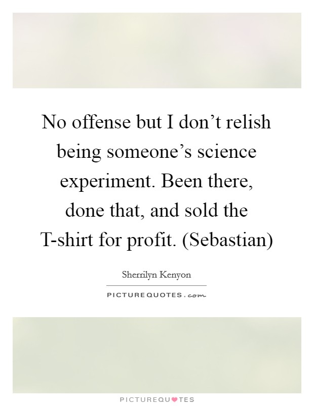 No offense but I don't relish being someone's science experiment. Been there, done that, and sold the T-shirt for profit. (Sebastian) Picture Quote #1