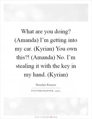 What are you doing? (Amanda) I’m getting into my car. (Kyrian) You own this?! (Amanda) No. I’m stealing it with the key in my hand. (Kyrian) Picture Quote #1