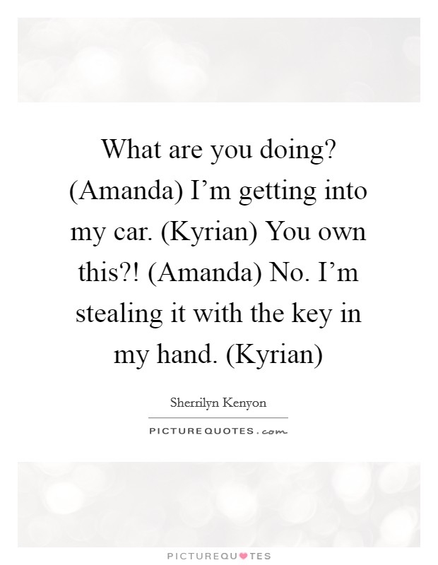 What are you doing? (Amanda) I'm getting into my car. (Kyrian) You own this?! (Amanda) No. I'm stealing it with the key in my hand. (Kyrian) Picture Quote #1