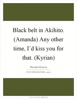 Black belt in Akihito. (Amanda) Any other time, I’d kiss you for that. (Kyrian) Picture Quote #1