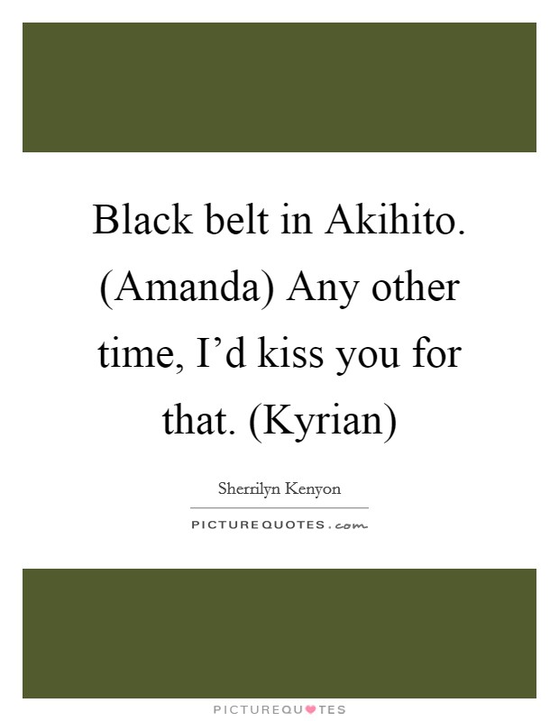 Black belt in Akihito. (Amanda) Any other time, I'd kiss you for that. (Kyrian) Picture Quote #1