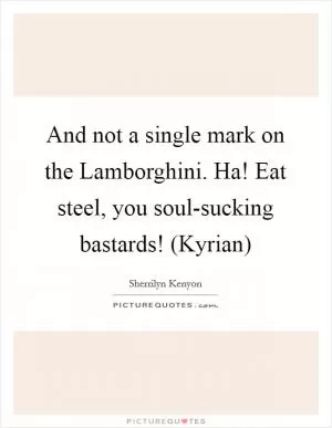 And not a single mark on the Lamborghini. Ha! Eat steel, you soul-sucking bastards! (Kyrian) Picture Quote #1