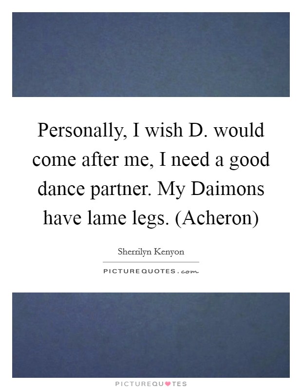 Personally, I wish D. would come after me, I need a good dance partner. My Daimons have lame legs. (Acheron) Picture Quote #1