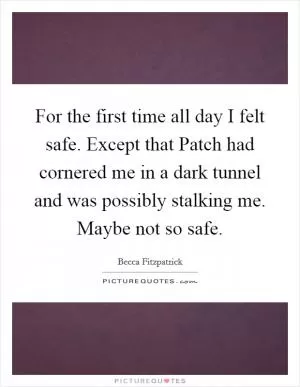 For the first time all day I felt safe. Except that Patch had cornered me in a dark tunnel and was possibly stalking me. Maybe not so safe Picture Quote #1